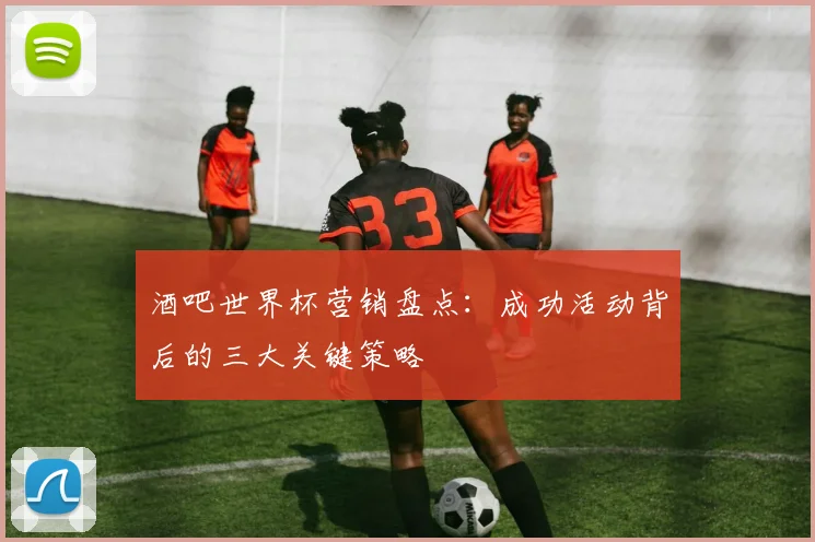 酒吧世界杯营销盘点：成功活动背后的三大关键策略