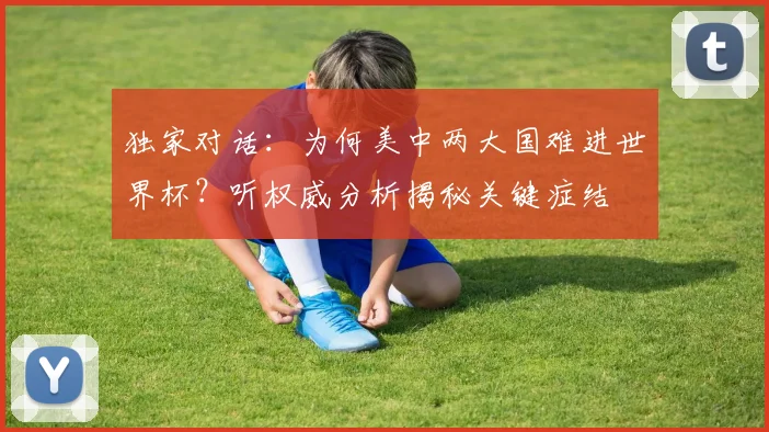 独家对话：为何美中两大国难进世界杯？听权威分析揭秘关键症结