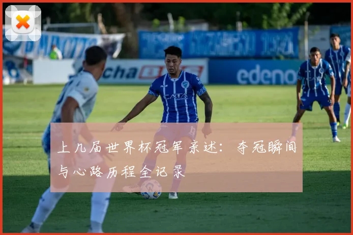 上几届世界杯冠军亲述：夺冠瞬间与心路历程全记录